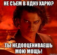 не съем в одну харю? ты недооцениваешь мою мощь!