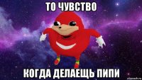 то чувство когда делаещь пипи