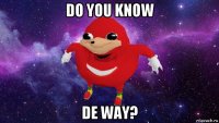 do you know de way?