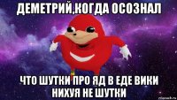 деметрий,когда осознал что шутки про яд в еде вики нихуя не шутки