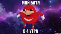 мой батя в 4 утра