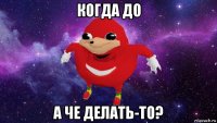 когда до а че делать-то?