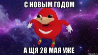 с новым годом а щя 28 мая уже