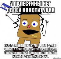 у палестины нет своей конституции сказал я, видев и читав её, правда я не читал, а просто посмотрел развернув, так как я не знаю палестинский язык на котором она написана.