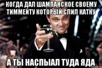 когда дал шампанское своему тиммейту который слил катку а ты наспыал туда яда