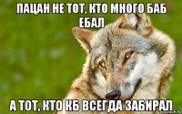 пацан не тот, кто много баб ебал а тот, кто кб всегда забирал