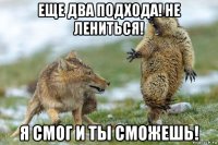 еще два подхода! не лениться! я смог и ты сможешь!