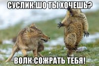 суслик:шо ты хочешь? волк:сожрать тебя!