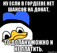 ну если в гордееве нет шансов на донат, то долану можно и не платить.