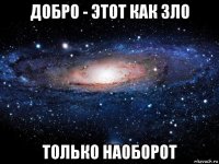 добро - этот как зло только наоборот