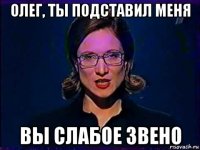 олег, ты подставил меня вы слабое звено