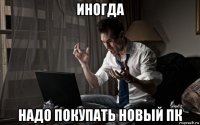 иногда надо покупать новый пк