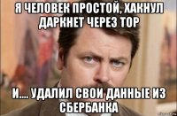 я человек простой, хакнул даркнет через тор и.... удалил свои данные из сбербанка