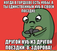 когда в гордееве есть нубы, а ты единственный нуб в своей поездке. другой нуб из другой поездки: о, здорова!