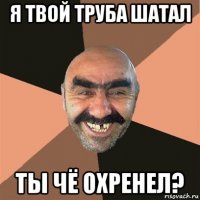 я твой труба шатал ты чё охренел?