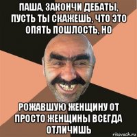 паша, закончи дебаты, пусть ты скажешь, что это опять пошлость, но рожавшую женщину от просто женщины всегда отличишь