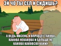 эй чо ты сел и сидишь? а ведь жизень и вправду такова какова некакова и больше не какова каковскх каких