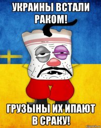 украины встали раком! грузыны их ипают в сраку!