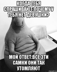 когда тебя спрашивают:почему у тебя нет девушки? мой ответ:все эти самки они так утомляют