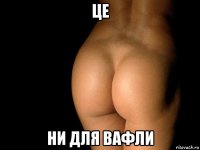 це ни для вафли