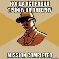 когда исправил тройку на пятерку mission completed