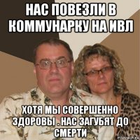 нас повезли в коммунарку на ивл хотя мы совершенно здоровы . нас загубят до смерти