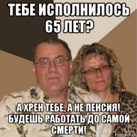 тебе исполнилось 65 лет? а хрен тебе, а не пенсия! будешь работать до самой смерти!