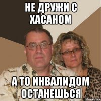 не дружи с хасаном а то инвалидом останешься