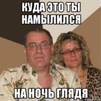 куда это ты намылился на ночь глядя