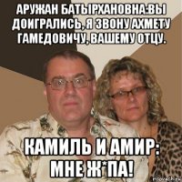 аружан батырхановна:вы доигрались, я звону ахмету гамедовичу, вашему отцу. камиль и амир: мне ж*па!