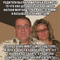 родители выгнали милану из дома за то что она целовала экран компа с фоткой моргенштерна в инстаграмме и называл её своим отцом теперь сынок живёт у моргенштерна, мэвла и фейса в одной квартире , ест сухарики пьёт фанту , а родители дома абсент пьют и курят сигареты