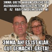 эмма: greta, warum sprichst du aserbaidschanisch? грета: mən isə azərbaycan dilini sevirəm! эмма: ah! es ist klar. gut gemacht, greta!