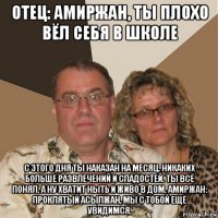 отец: амиржан, ты плохо вёл себя в школе с этого дня ты наказан на месяц. никаких больше развлечений и сладостей. ты всё понял. а ну хватит ныть и живо в дом. амиржан: проклятый асылжан, мы с тобой ещё увидимся.