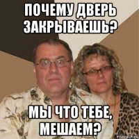 почему дверь закрываешь? мы что тебе, мешаем?