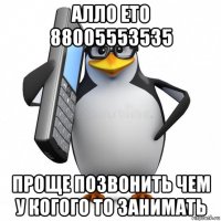 алло ето 88005553535 проще позвонить чем у когого то занимать