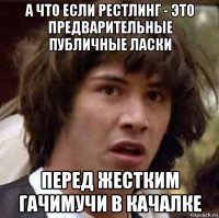 а что если рестлинг - это предварительные публичные ласки перед жестким гачимучи в качалке