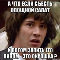 а что если съесть овощной салат и потом запить его пивом - это окрошка ?