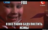 fox я все равно буду постить мэмы