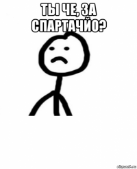 ты че, за спартачйо? 