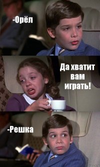 -Орёл Да хватит вам играть! -Решка