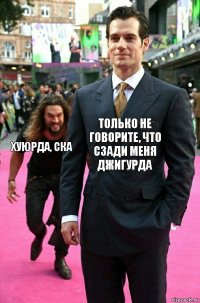 Только не говорите, что сзади меня джигурда хуюрда, ска