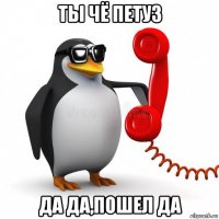 ты чё петуз да да,пошел да