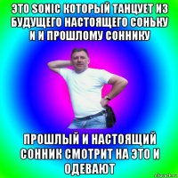 это sonic который танцует из будущего настоящего соньку и и прошлому соннику прошлый и настоящий сонник смотрит на это и одевают