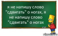 я не напишу слово "сдвигать" о ногах, я не напишу слово "сдвигать" о ногах