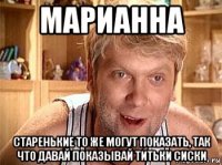 марианна старенькие то же могут показать, так что давай показывай титьки сиски