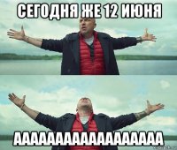 сегодня же 12 июня аааааааааааааааааа