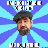 напився і зробив собі тату нас нє догоніш