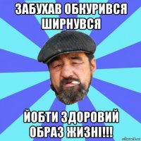 забухав обкурився ширнувся йобти здоровий образ жизні!!!