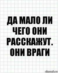 Да мало ли чего они расскажут. Они враги