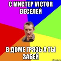 с мистер victor веселей в доме грязь а ты забей